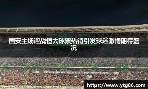 国安主场迎战恒大球票热销引发球迷激情期待盛况